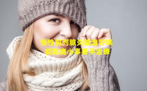 慢性前列腺炎能治好嗎 從點滴小事著手治療